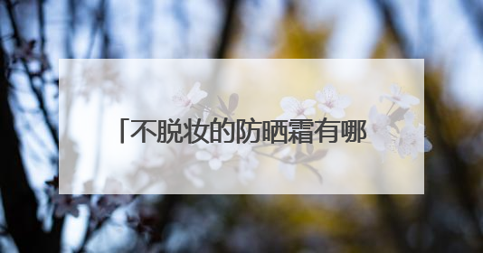 不脱妆的防晒霜有哪些？315最安全防晒霜，国产超好用！