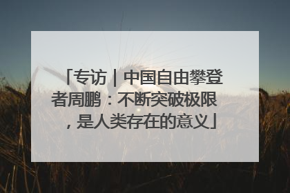 专访｜中国自由攀登者周鹏：不断突破极限，是人类存在的意义
