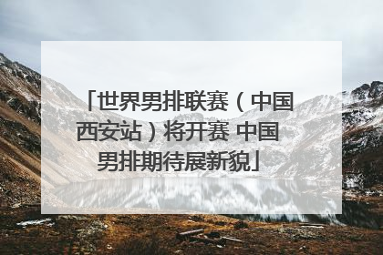 世界男排联赛（中国西安站）将开赛 中国男排期待展新貌