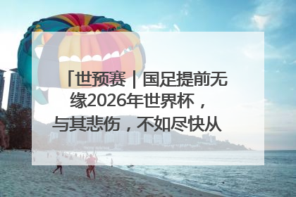世预赛｜国足提前无缘2026年世界杯，与其悲伤，不如尽快从选帅开始重建