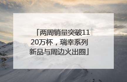 两周销量突破1120万杯，瑞幸系列新品与周边火出圈