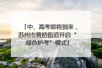 中、高考即将到来，苏州市黄桥街道开启“绿色护考”模式