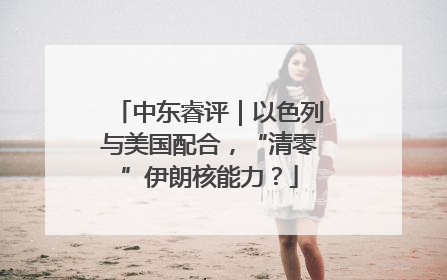 中东睿评｜以色列与美国配合，“清零”伊朗核能力？