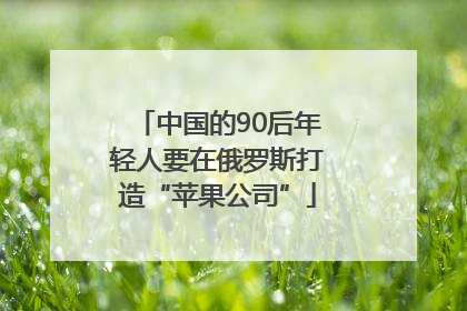 中国的90后年轻人要在俄罗斯打造“苹果公司”