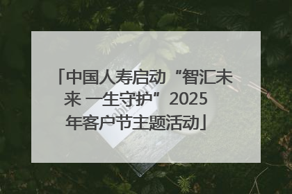 中国人寿启动“智汇未来 一生守护”2025年客户节主题活动