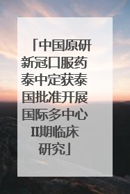中国原研新冠口服药泰中定获泰国批准开展国际多中心II期临床研究