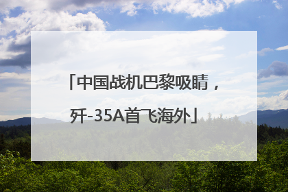 中国战机巴黎吸睛，歼-35A首飞海外