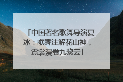 中国著名歌舞导演夏冰：歌舞注解花山神，霓裳漫卷九黎云