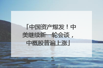 中国资产爆发！中美继续新一轮会谈，中概股普遍上涨