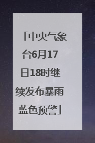 中央气象台6月17日18时继续发布暴雨蓝色预警