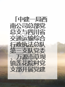 中建一局西南公司总部党总支与四川省交通运输综合行政执法总队第三支队党委、万源市草坝镇莲花院村党支部开展党建联建