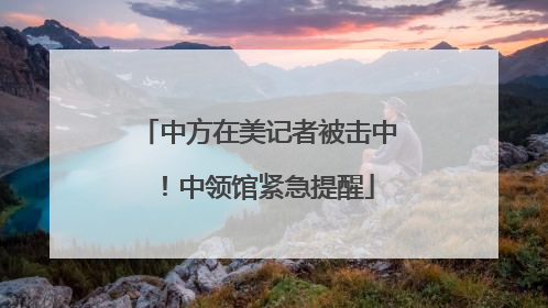 中方在美记者被击中！中领馆紧急提醒