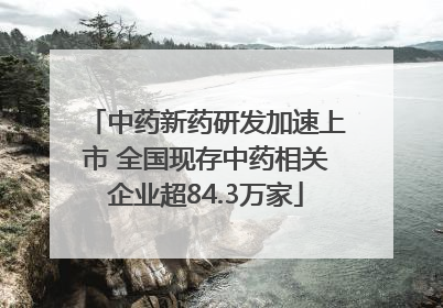 中药新药研发加速上市 全国现存中药相关企业超84.3万家