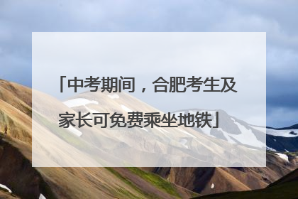 中考期间，合肥考生及家长可免费乘坐地铁