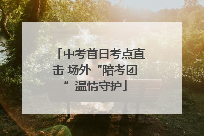 中考首日考点直击 场外“陪考团”温情守护