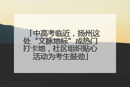 中高考临近，扬州这处“文脉地标”成热门打卡地，社区组织贴心活动为考生鼓劲