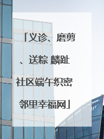 义诊、磨剪、送粽 麟趾社区端午织密邻里幸福网
