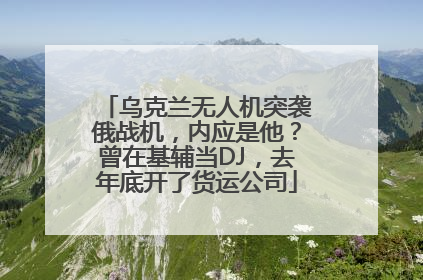乌克兰无人机突袭俄战机，内应是他？曾在基辅当DJ，去年底开了货运公司