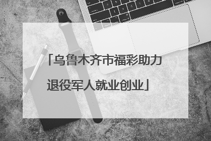 乌鲁木齐市福彩助力退役军人就业创业