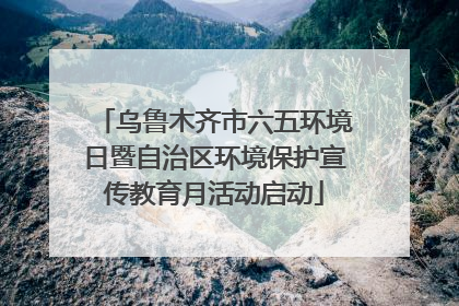 乌鲁木齐市六五环境日暨自治区环境保护宣传教育月活动启动