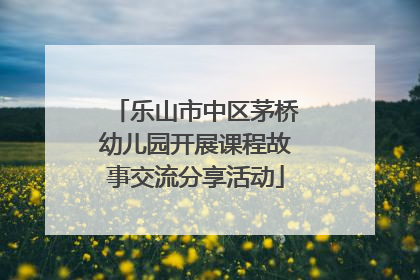 乐山市中区茅桥幼儿园开展课程故事交流分享活动