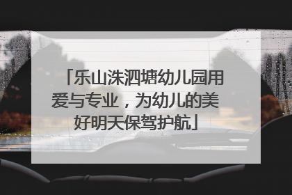 乐山洙泗塘幼儿园用爱与专业，为幼儿的美好明天保驾护航