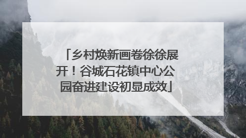 乡村焕新画卷徐徐展开！谷城石花镇中心公园奋进建设初显成效