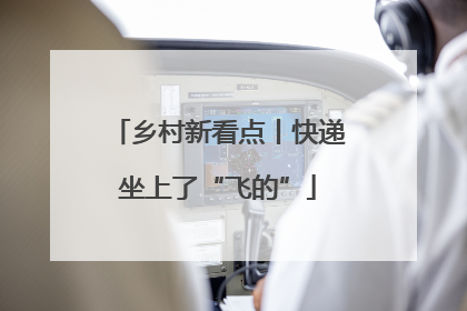 乡村新看点丨快递坐上了“飞的”
