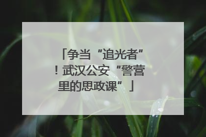 争当“追光者”！武汉公安“警营里的思政课”