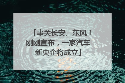 事关长安、东风！刚刚宣布，一家汽车新央企将成立