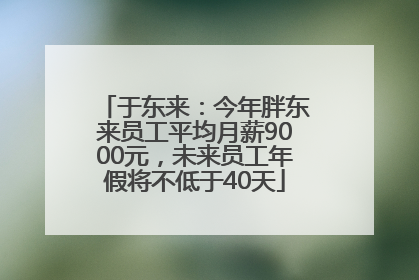 于东来：今年胖东来员工平均月薪9000元，未来员工年假将不低于40天