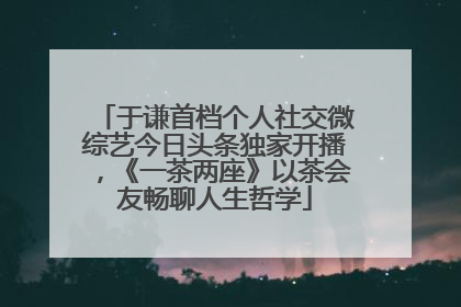 于谦首档个人社交微综艺今日头条独家开播，《一茶两座》以茶会友畅聊人生哲学