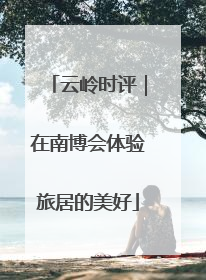 云岭时评｜在南博会体验旅居的美好