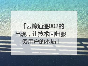 云鲸逍遥002的出现，让技术回归服务用户的本质