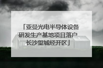 亚曼光电半导体设备研发生产基地项目落户长沙望城经开区
