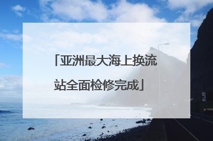 亚洲最大海上换流站全面检修完成