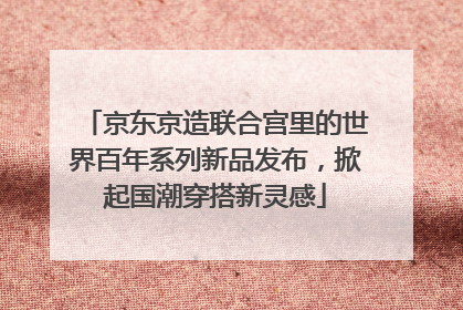 京东京造联合宫里的世界百年系列新品发布，掀起国潮穿搭新灵感