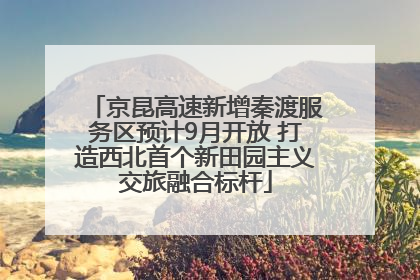 京昆高速新增秦渡服务区预计9月开放 打造西北首个新田园主义交旅融合标杆