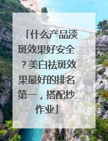 什么产品淡斑效果好安全？美白祛斑效果最好的排名第一，搭配抄作业