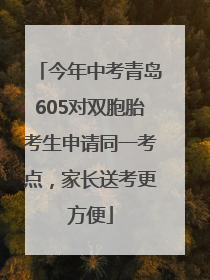 今年中考青岛605对双胞胎考生申请同一考点，家长送考更方便