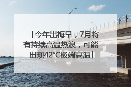 今年出梅早，7月将有持续高温热浪，可能出现42℃极端高温