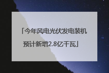 今年风电光伏发电装机预计新增2.8亿千瓦