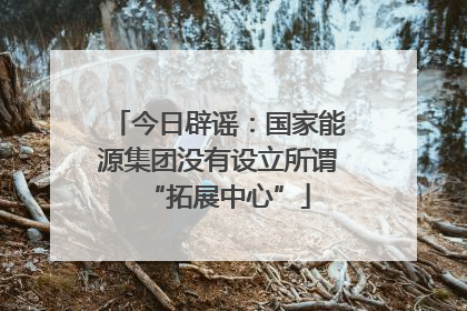 今日辟谣：国家能源集团没有设立所谓“拓展中心”