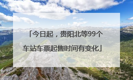 今日起，贵阳北等99个车站车票起售时间有变化