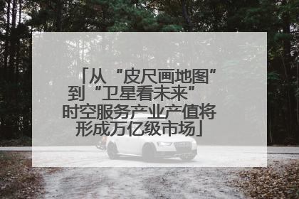 从“皮尺画地图”到“卫星看未来” 时空服务产业产值将形成万亿级市场