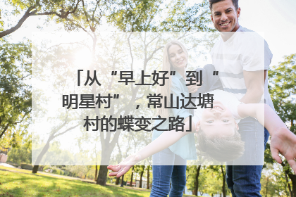 从“早上好”到“明星村”，常山达塘村的蝶变之路
