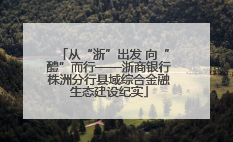 从“浙”出发 向“醴”而行——浙商银行株洲分行县域综合金融生态建设纪实