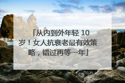 从内到外年轻 10 岁！女人抗衰老最有效策略，错过再等一年