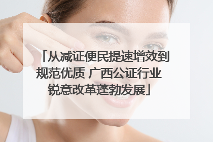 从减证便民提速增效到规范优质 广西公证行业锐意改革蓬勃发展