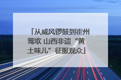 从威风锣鼓到霍州莺歌 山西非遗“黄土味儿”征服观众